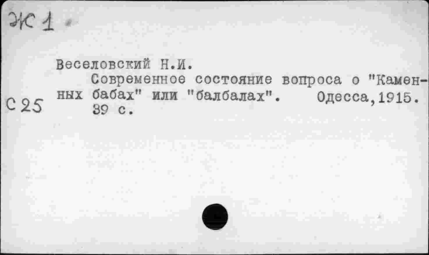 ﻿с 25
Веселовский Н.И.
Современное состояние вопроса о "Камен ных бабах" или "балбалах". Одесса,1915. 39 с.